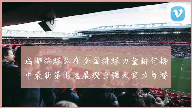 成都排球队在全国排球力量排行榜中荣获第七名展现出强大实力与潜力