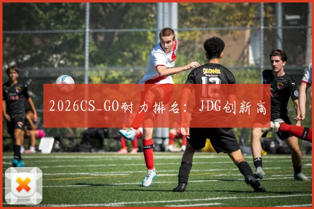 2026CS_GO耐力排名：JDG创新高