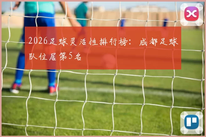 2026足球灵活性排行榜：成都足球队位居第5名