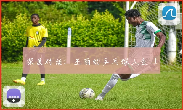 深度对话：王丽的乒乓球人生_1