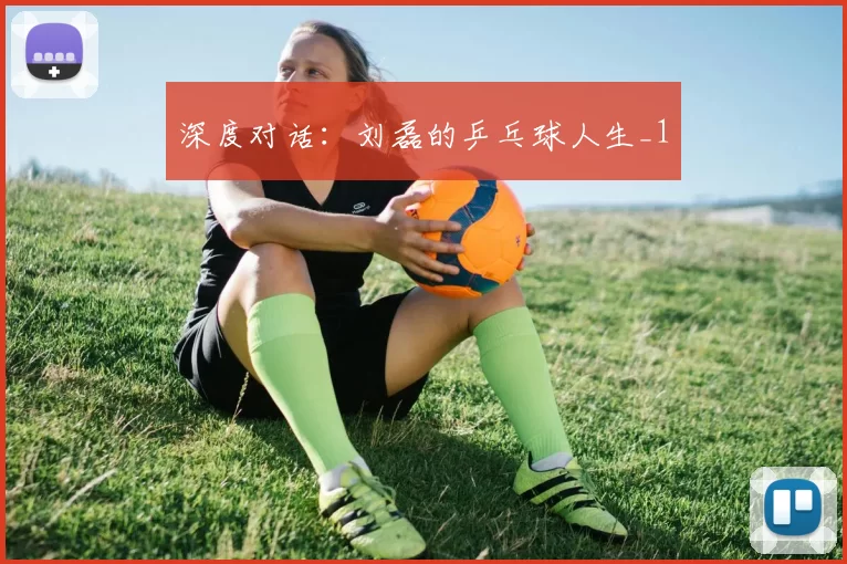 深度对话：刘磊的乒乓球人生_1