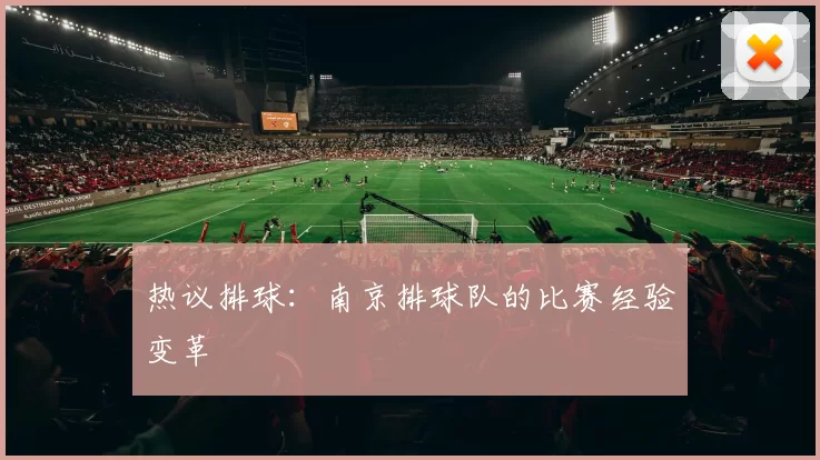 热议排球：南京排球队的比赛经验变革