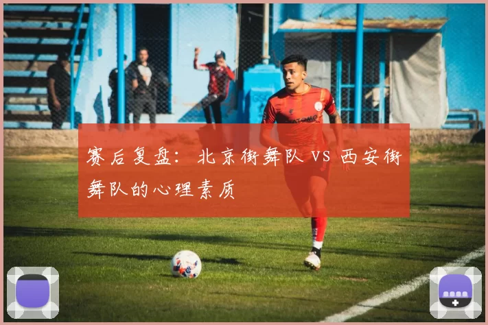 赛后复盘：北京街舞队 vs 西安街舞队的心理素质