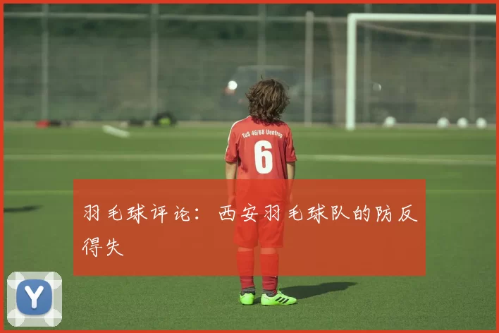 羽毛球评论：西安羽毛球队的防反得失