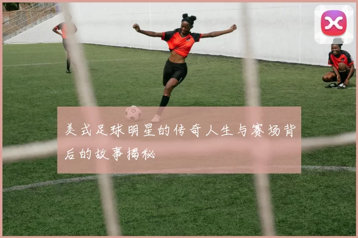 美式足球明星的传奇人生与赛场背后的故事揭秘