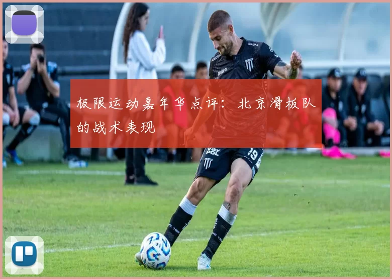 极限运动嘉年华点评：北京滑板队的战术表现