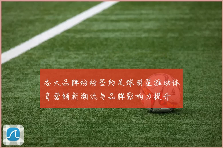 各大品牌纷纷签约足球明星推动体育营销新潮流与品牌影响力提升