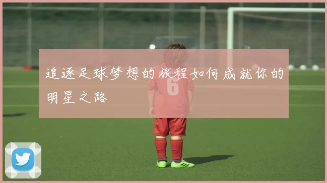 追逐足球梦想的旅程如何成就你的明星之路