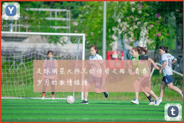 足球明星大师兄的传奇之路与青春岁月的激情碰撞