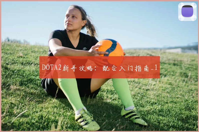DOTA2新手攻略：配合入门指南_1