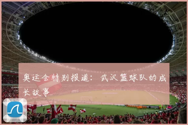 奥运会特别报道：武汉篮球队的成长故事