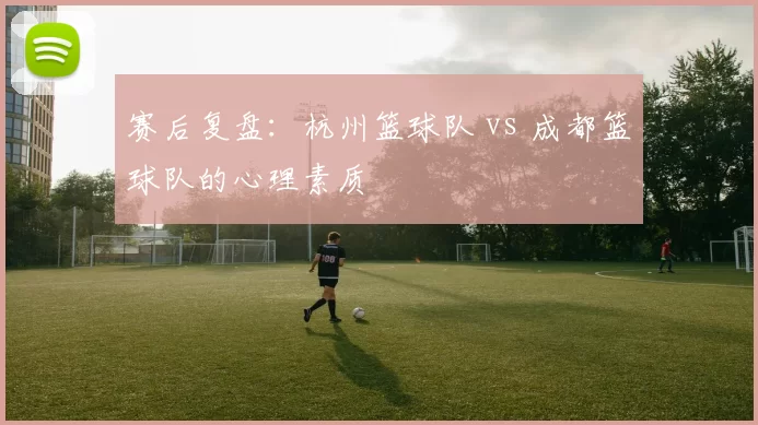 赛后复盘：杭州篮球队 vs 成都篮球队的心理素质