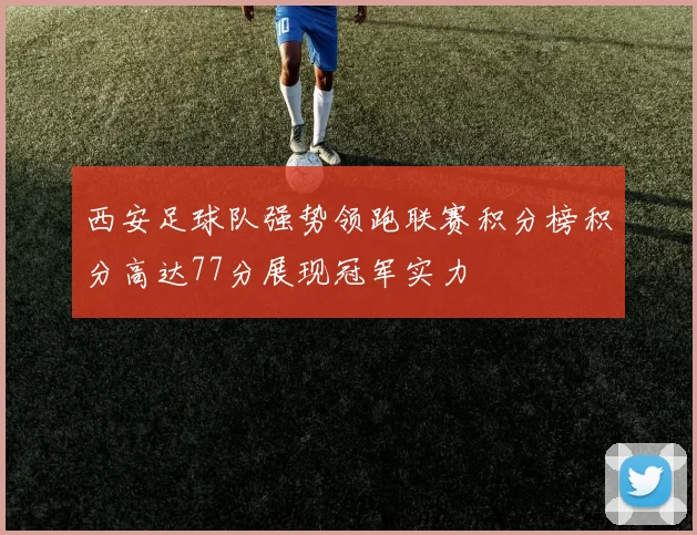 西安足球队强势领跑联赛积分榜积分高达77分展现冠军实力