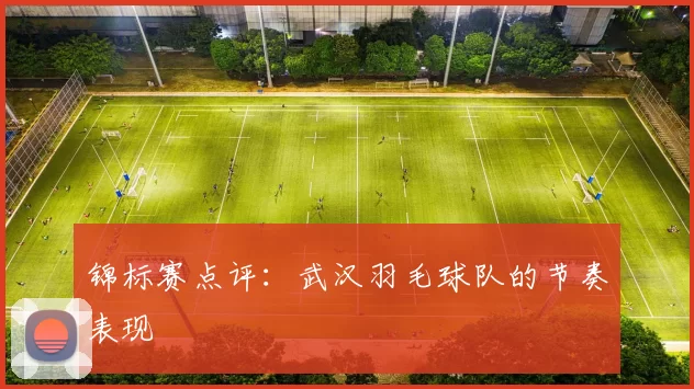 锦标赛点评：武汉羽毛球队的节奏表现